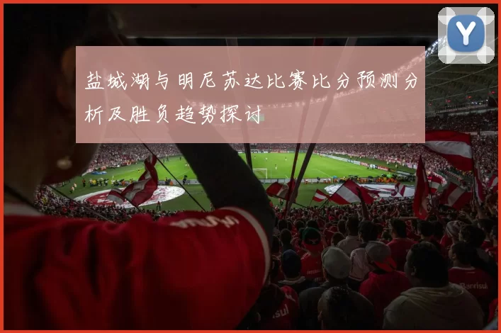 盐城湖与明尼苏达比赛比分预测分析及胜负趋势探讨