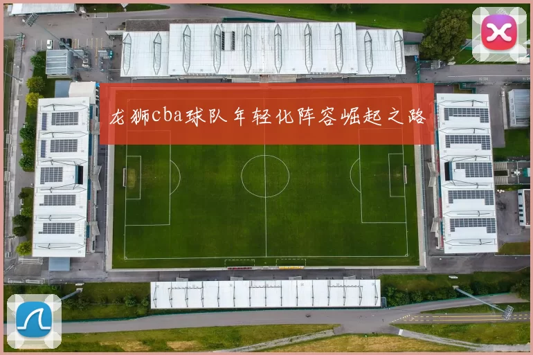 龙狮cba球队年轻化阵容崛起之路