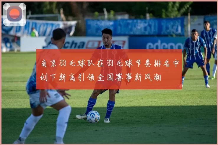 南京羽毛球队在羽毛球节奏排名中创下新高引领全国赛事新风潮
