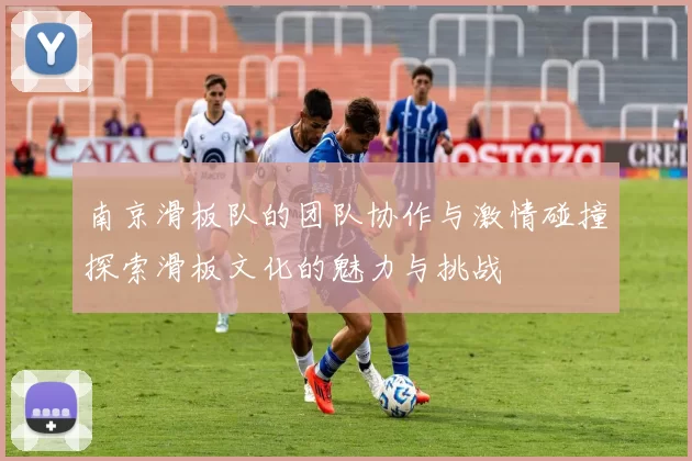 南京滑板队的团队协作与激情碰撞探索滑板文化的魅力与挑战