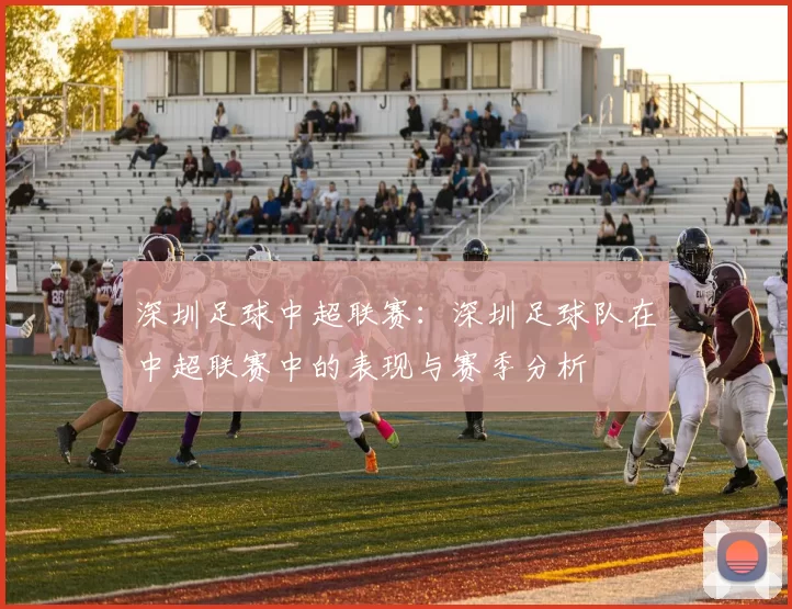 深圳足球中超联赛：深圳足球队在中超联赛中的表现与赛季分析