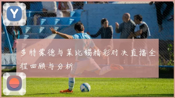 多特蒙德与莱比锡精彩对决直播全程回顾与分析