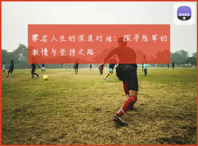 攀岩人生的深度对话：探寻陈军的激情与坚持之路