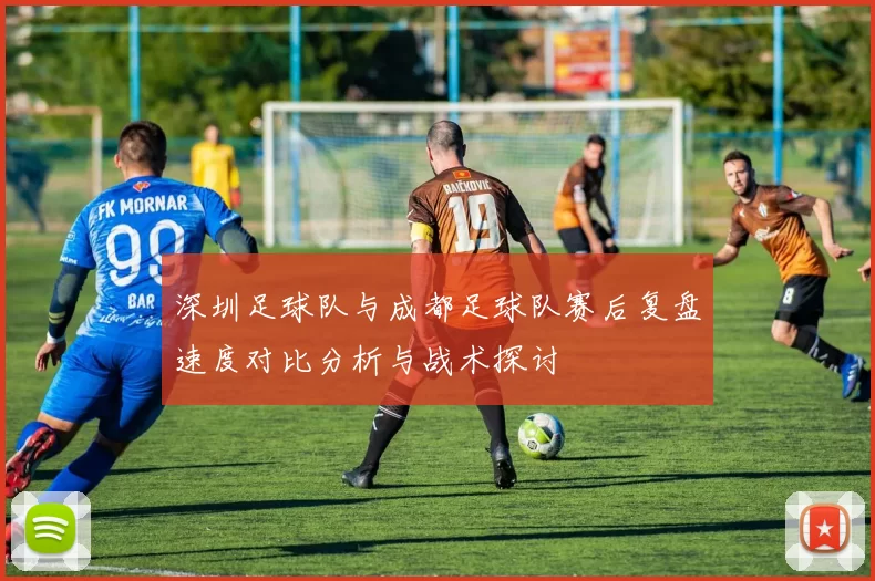 深圳足球队与成都足球队赛后复盘速度对比分析与战术探讨