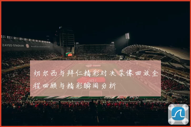 切尔西与拜仁精彩对决录像回放全程回顾与精彩瞬间分析