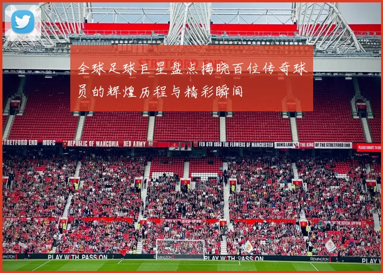 全球足球巨星盘点揭晓百位传奇球员的辉煌历程与精彩瞬间