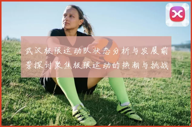 武汉极限运动队状态分析与发展前景探讨聚焦极限运动的热潮与挑战