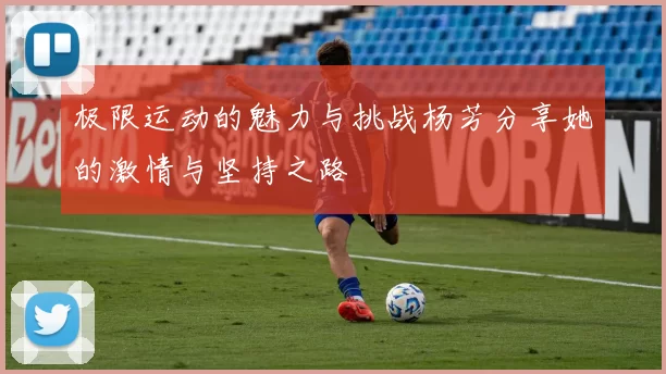 极限运动的魅力与挑战杨芳分享她的激情与坚持之路
