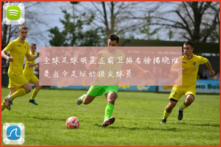 全球足球明星左前卫排名榜揭晓谁是当今足坛的顶尖球员