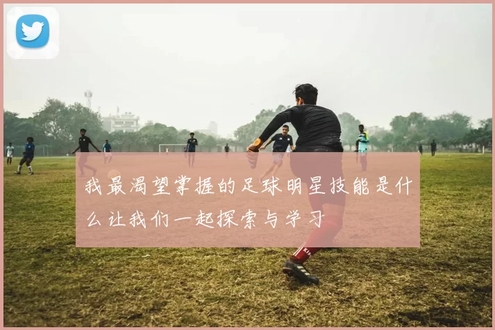 我最渴望掌握的足球明星技能是什么让我们一起探索与学习