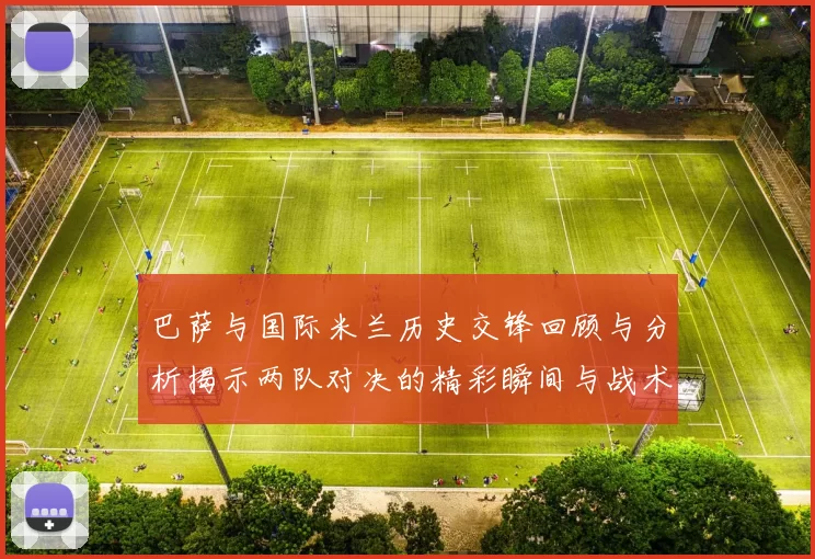 巴萨与国际米兰历史交锋回顾与分析揭示两队对决的精彩瞬间与战术演变