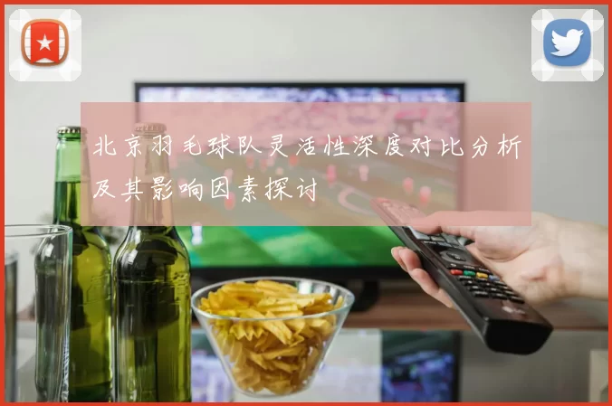 北京羽毛球队灵活性深度对比分析及其影响因素探讨