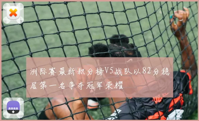 洲际赛最新积分榜V5战队以82分稳居第一名争夺冠军荣耀