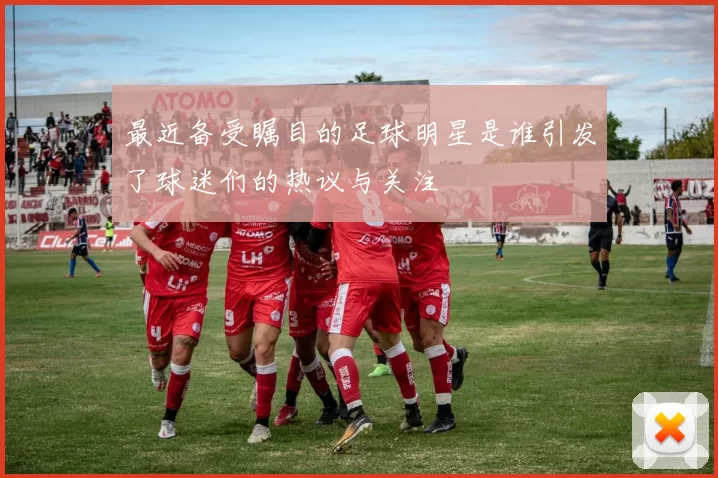 最近备受瞩目的足球明星是谁引发了球迷们的热议与关注