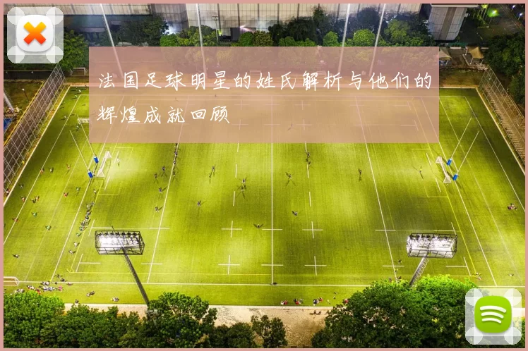 法国足球明星的姓氏解析与他们的辉煌成就回顾